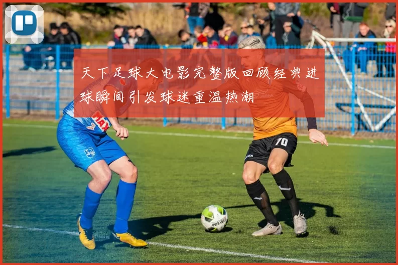天下足球大电影完整版回顾经典进球瞬间引发球迷重温热潮