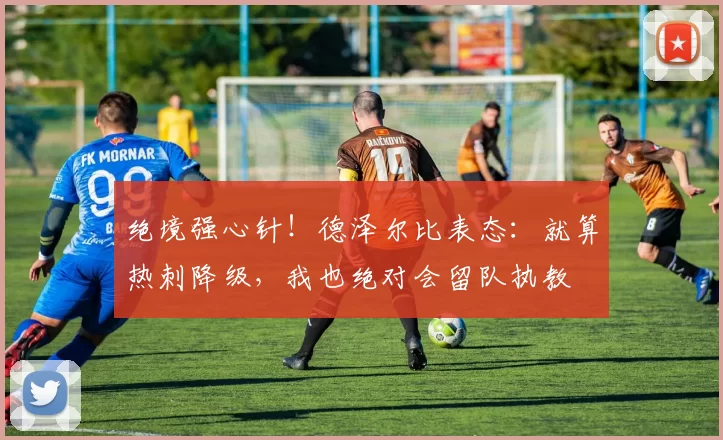 绝境强心针！德泽尔比表态：就算热刺降级，我也绝对会留队执教